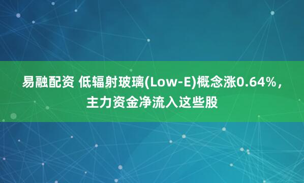 易融配资 低辐射玻璃(Low-E)概念涨0.64%，主力资金净流入这些股