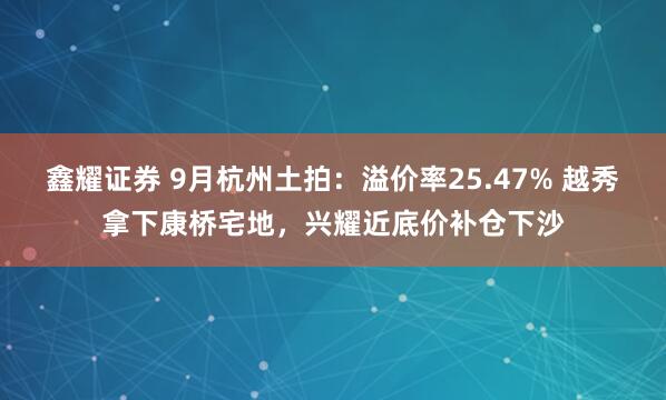 鑫耀证券 9月杭州土拍：溢价率25.47% 越秀拿下康桥宅地，兴耀近底价补仓下沙