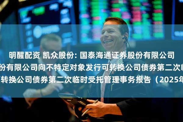 明醒配资 凯众股份: 国泰海通证券股份有限公司关于上海凯众材料科技股份有限公司向不特定对象发行可转换公司债券第二次临时受托管理事务报告（2025年度）