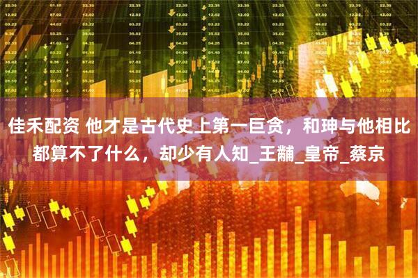 佳禾配资 他才是古代史上第一巨贪，和珅与他相比都算不了什么，却少有人知_王黼_皇帝_蔡京