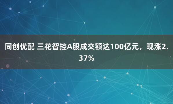 同创优配 三花智控A股成交额达100亿元，现涨2.37%