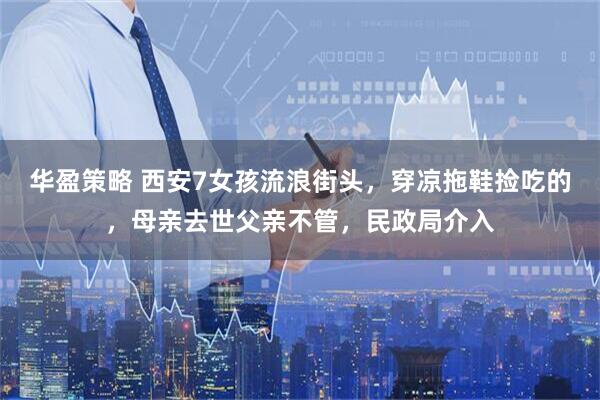 华盈策略 西安7女孩流浪街头，穿凉拖鞋捡吃的，母亲去世父亲不管，民政局介入