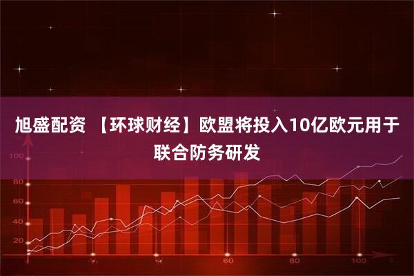 旭盛配资 【环球财经】欧盟将投入10亿欧元用于联合防务研发